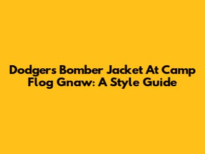 Dodgers Bomber Jacket At Camp Flog Gnaw: A Style Guide