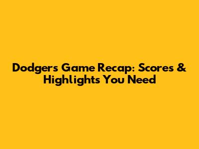Dodgers Game Recap: Scores & Highlights You Need