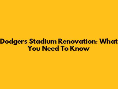 Dodgers Stadium Renovation: What You Need To Know