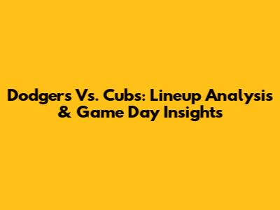 Dodgers Vs. Cubs: Lineup Analysis & Game Day Insights