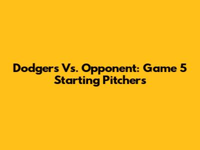 Dodgers Vs. Opponent: Game 5 Starting Pitchers