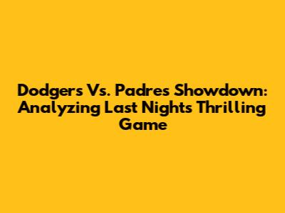 Dodgers Vs. Padres Showdown: Analyzing Last Night's Thrilling Game