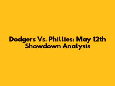 Dodgers Vs. Phillies: May 12th Showdown Analysis