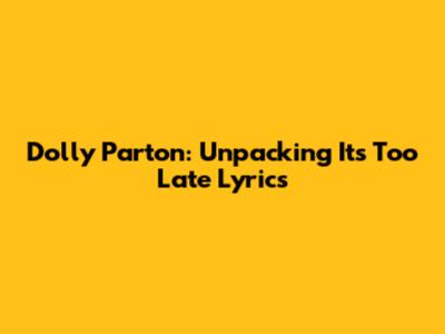 Dolly Parton: Unpacking 'It's Too Late' Lyrics