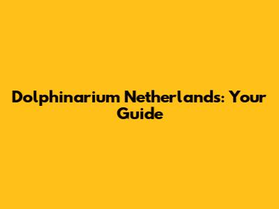 Dolphinarium Netherlands: Your Guide