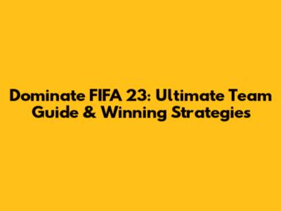 Dominate FIFA 23: Ultimate Team Guide & Winning Strategies