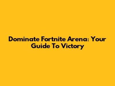 Dominate Fortnite Arena: Your Guide To Victory