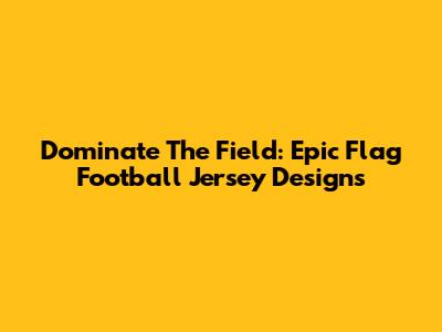 Dominate The Field: Epic Flag Football Jersey Designs