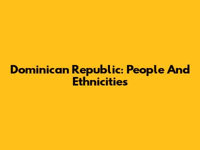 Dominican Republic: People And Ethnicities