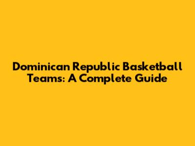 Dominican Republic Basketball Teams: A Complete Guide