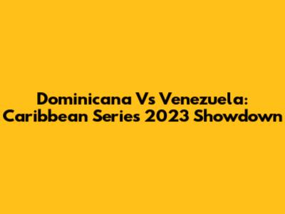 Dominicana Vs Venezuela: Caribbean Series 2023 Showdown