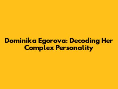Dominika Egorova: Decoding Her Complex Personality