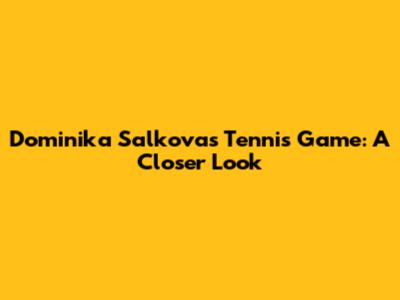 Dominika Salkova's Tennis Game: A Closer Look