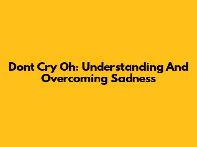 Don't Cry Oh: Understanding And Overcoming Sadness