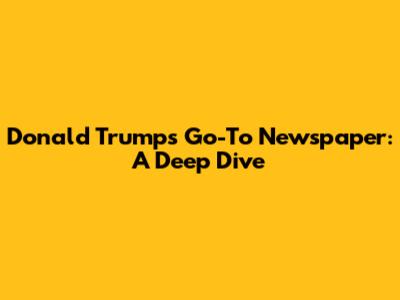 Donald Trump's Go-To Newspaper: A Deep Dive