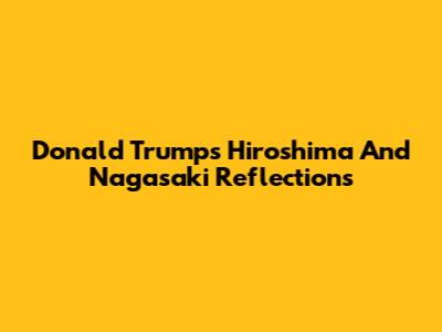 Donald Trump's Hiroshima And Nagasaki Reflections