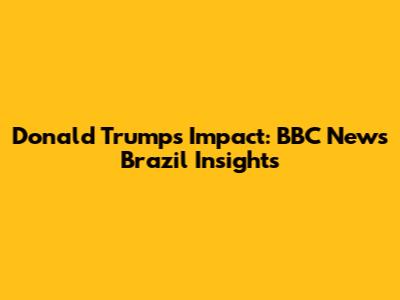 Donald Trump's Impact: BBC News Brazil Insights