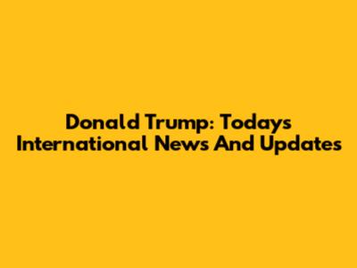 Donald Trump: Today's International News And Updates