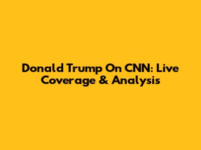 Donald Trump On CNN: Live Coverage & Analysis