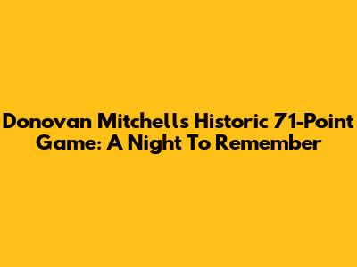 Donovan Mitchell's Historic 71-Point Game: A Night To Remember