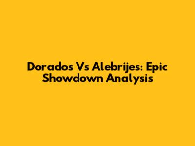 Dorados Vs Alebrijes: Epic Showdown Analysis
