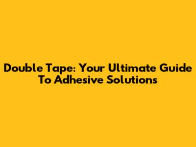 Double Tape: Your Ultimate Guide To Adhesive Solutions