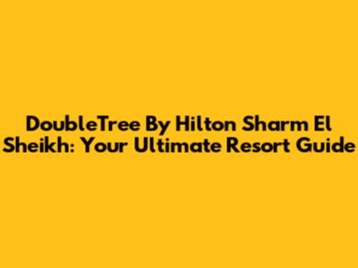 DoubleTree By Hilton Sharm El Sheikh: Your Ultimate Resort Guide