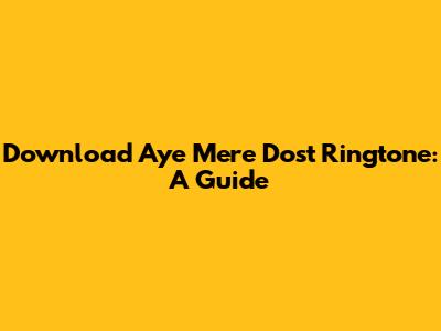 Download 'Aye Mere Dost' Ringtone: A Guide