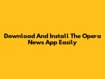 Download And Install The Opera News App Easily