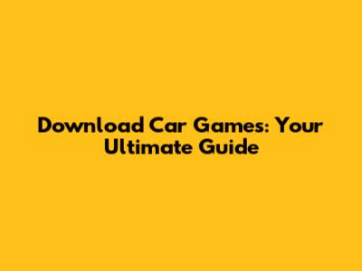 Download Car Games: Your Ultimate Guide