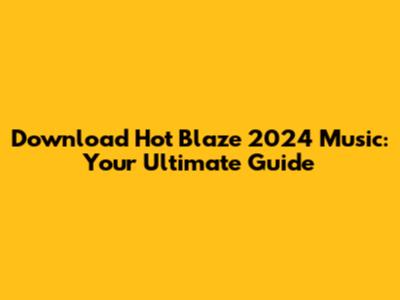 Download Hot Blaze 2024 Music: Your Ultimate Guide