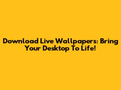 Download Live Wallpapers: Bring Your Desktop To Life!