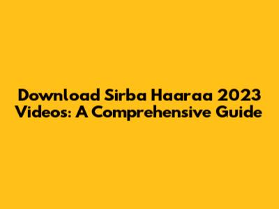 Download Sirba Haaraa 2023 Videos: A Comprehensive Guide