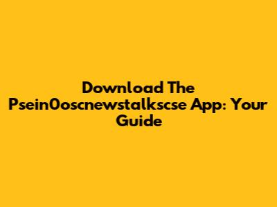 Download The Psein0oscnewstalkscse App: Your Guide