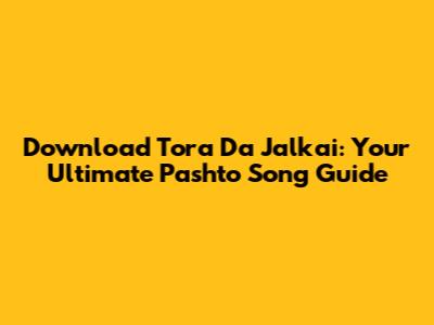 Download Tora Da Jalkai: Your Ultimate Pashto Song Guide