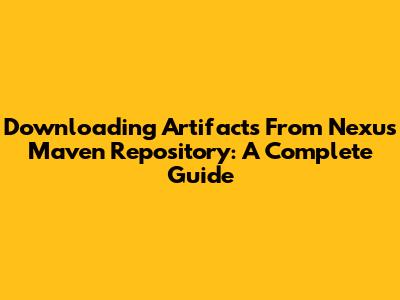 Downloading Artifacts From Nexus Maven Repository: A Complete Guide