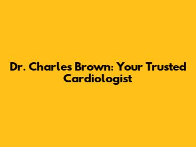 Dr. Charles Brown: Your Trusted Cardiologist