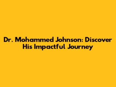 Dr. Mohammed Johnson: Discover His Impactful Journey
