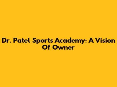 Dr. Patel Sports Academy: A Vision Of Owner