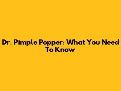 Dr. Pimple Popper: What You Need To Know