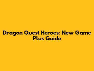 Dragon Quest Heroes: New Game Plus Guide