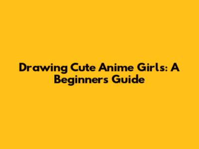 Drawing Cute Anime Girls: A Beginner's Guide
