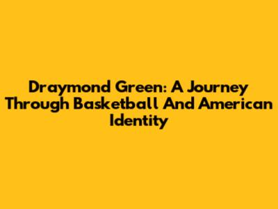 Draymond Green: A Journey Through Basketball And American Identity