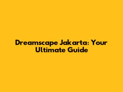 Dreamscape Jakarta: Your Ultimate Guide