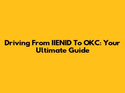 Driving From IIENID To OKC: Your Ultimate Guide