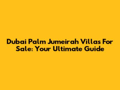 Dubai Palm Jumeirah Villas For Sale: Your Ultimate Guide
