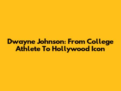 Dwayne Johnson: From College Athlete To Hollywood Icon
