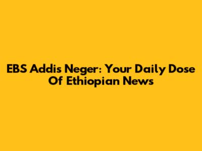 EBS Addis Neger: Your Daily Dose Of Ethiopian News