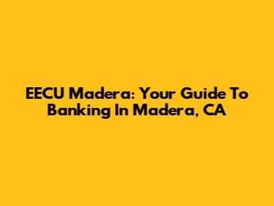 EECU Madera: Your Guide To Banking In Madera, CA
