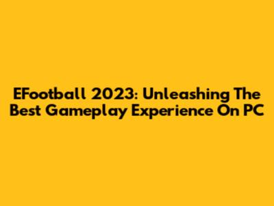 EFootball 2023: Unleashing The Best Gameplay Experience On PC